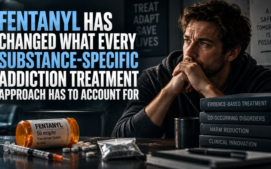 Fentanyl Has Changed What Every Substance-Specific Addiction Treatment Approach Has to Account For